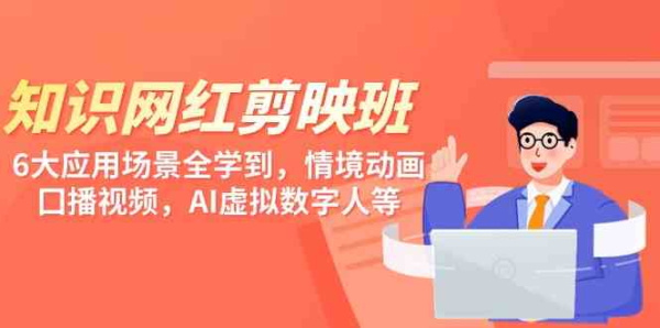 知识网红剪映班，6大应用 场景全学到，情境动画，囗播视频，AI虚拟数字人【37节课程】